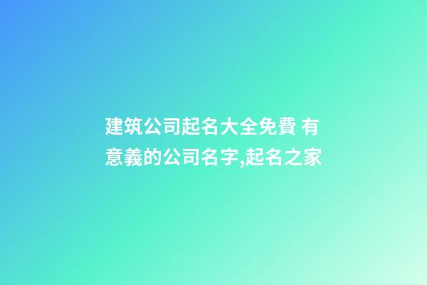 建筑公司起名大全免費 有意義的公司名字,起名之家-第1張-公司起名-玄機派